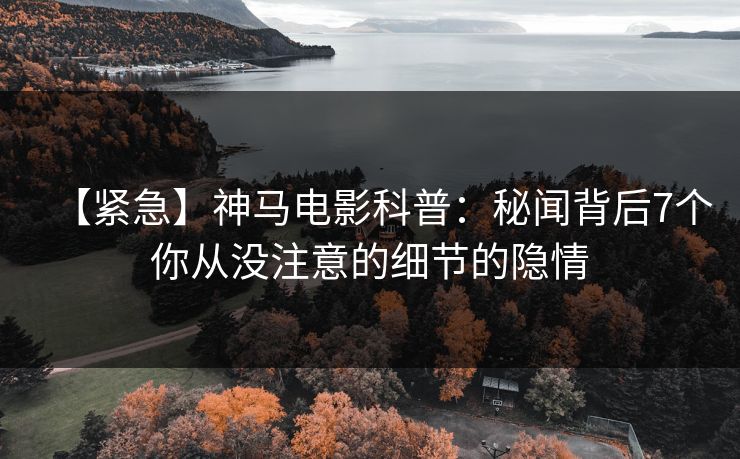 【紧急】神马电影科普:秘闻背后7个你从没注意的细节的隐情