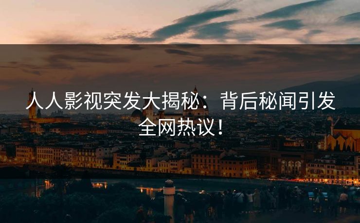 人人影视突发大揭秘：背后秘闻引发全网热议！