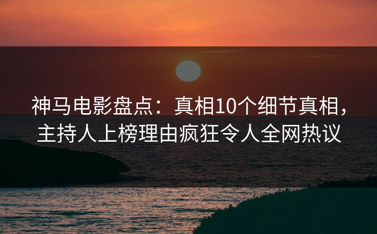 神马电影盘点:真相10个细节真相,主持人上榜理由疯狂令人全网热议