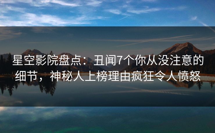 星空影院盘点:丑闻7个你从没注意的细节,神秘人上榜理由疯狂令人愤怒