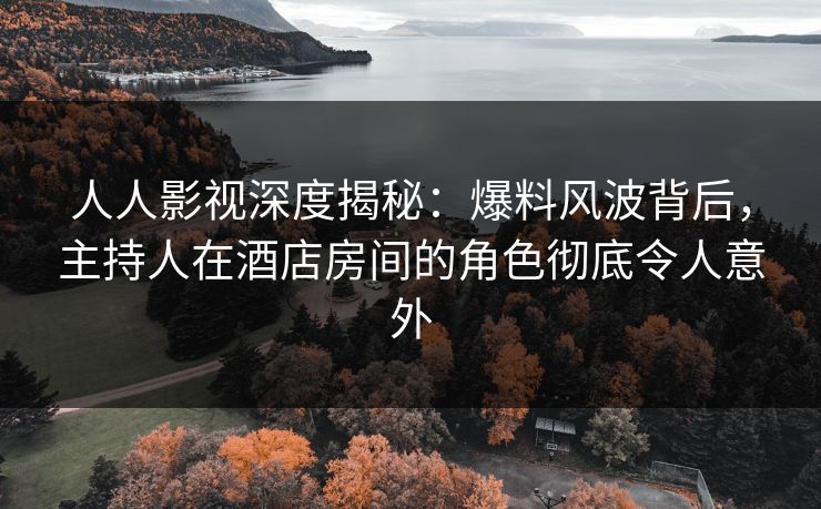 人人影视深度揭秘:爆料风波背后,主持人在酒店房间的角色彻底令人意外