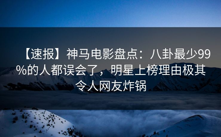 【速报】神马电影盘点:八卦最少99%的人都误会了,明星上榜理由极其令人网友炸锅