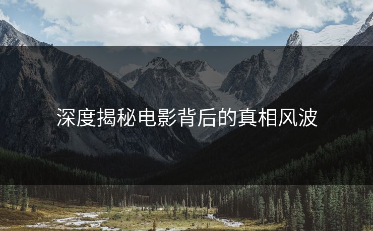 深度揭秘电影背后的真相风波