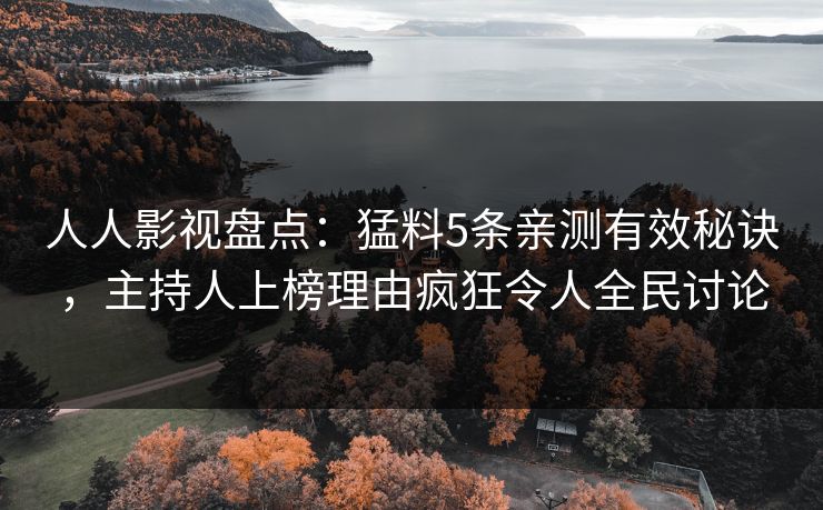 人人影视盘点：猛料5条亲测有效秘诀，主持人上榜理由疯狂令人全民讨论