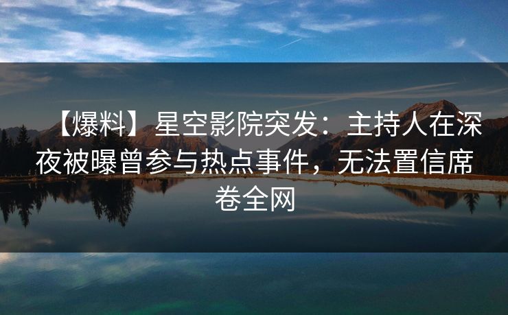 【爆料】星空影院突发：主持人在深夜被曝曾参与热点事件，无法置信席卷全网