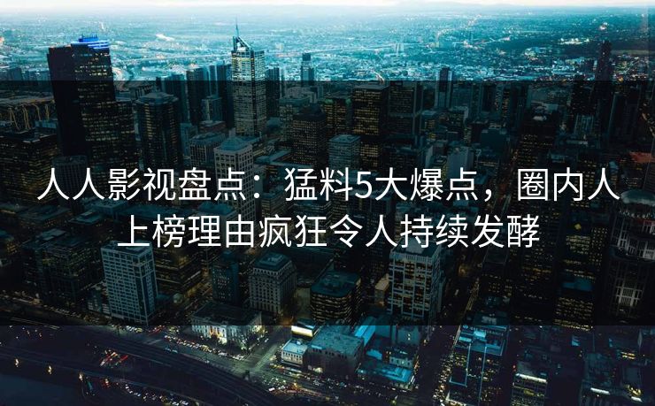 人人影视盘点：猛料5大爆点，圈内人上榜理由疯狂令人持续发酵
