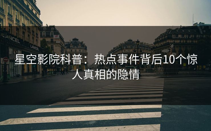 星空影院科普：热点事件背后10个惊人真相的隐情