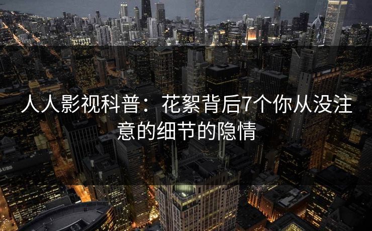 人人影视科普：花絮背后7个你从没注意的细节的隐情