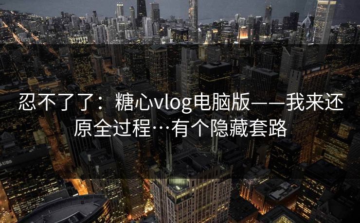 忍不了了:糖心vlog电脑版——我来还原全过程…有个隐藏套路 忍不了了:糖心vlog电脑版——我来还原全过程…有个隐藏套路
