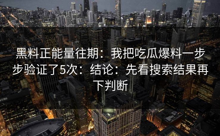 黑料正能量往期:我把吃瓜爆料一步步验证了5次:结论:先看搜索结果再下判断 黑料正能量往期:我把吃瓜爆料一步步验证了5次:结论:先看搜索结果再下判断