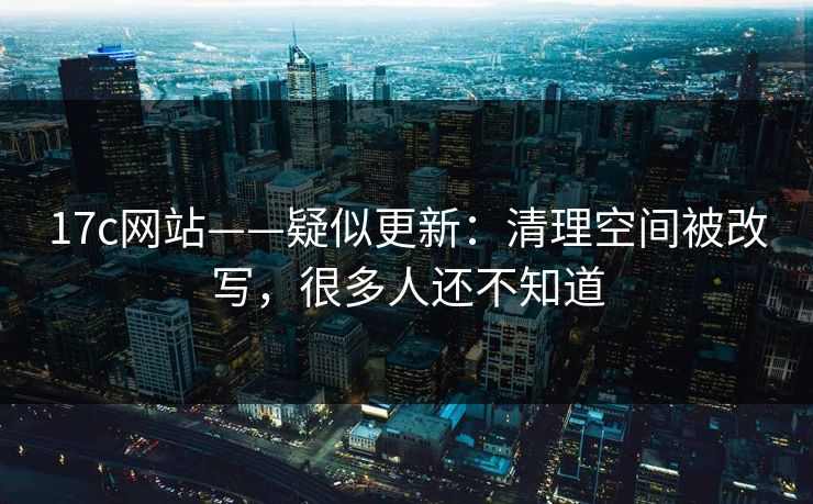 17c网站——疑似更新：清理空间被改写，很多人还不知道