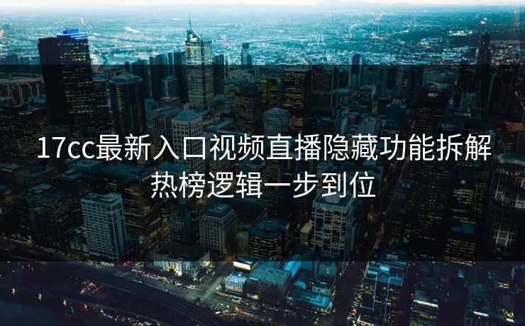 17cc最新入口视频直播隐藏功能拆解热榜逻辑一步到位