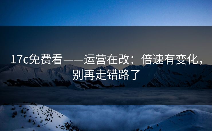 17c免费看——运营在改：倍速有变化，别再走错路了