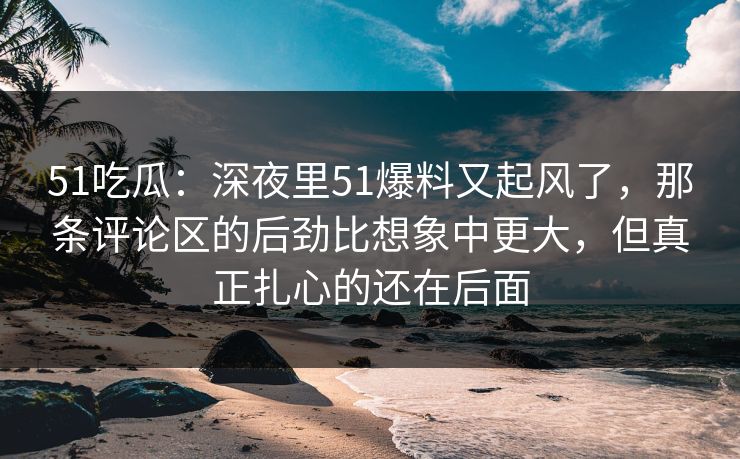 51吃瓜：深夜里51爆料又起风了，那条评论区的后劲比想象中更大，但真正扎心的还在后面