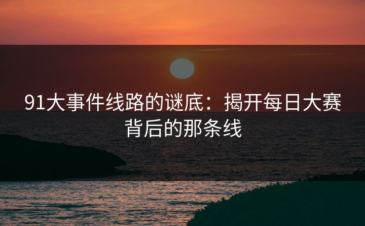 91大事件线路的谜底：揭开每日大赛背后的那条线