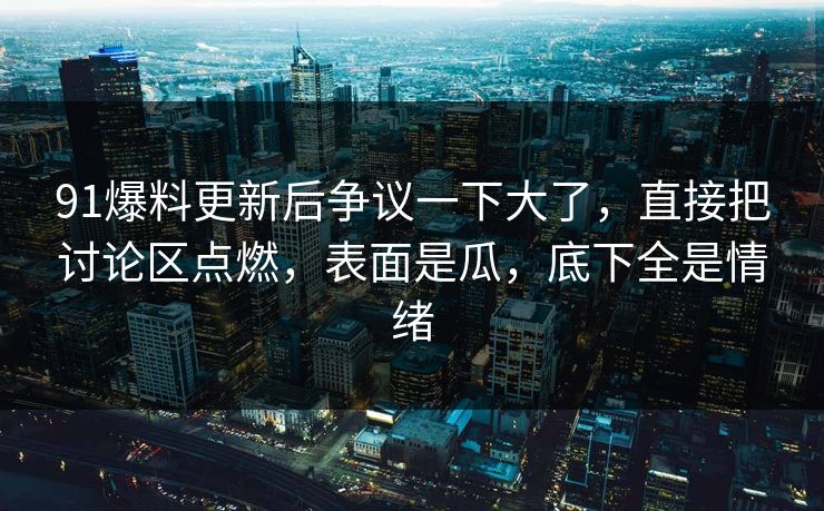 91爆料更新后争议一下大了，直接把讨论区点燃，表面是瓜，底下全是情绪